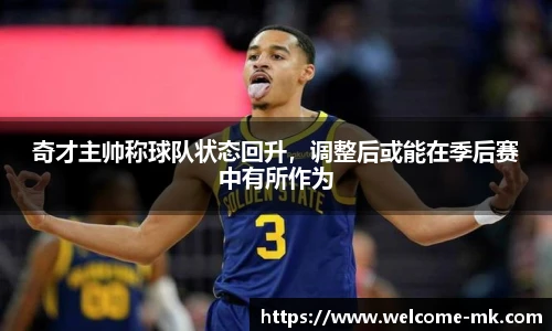 奇才主帅称球队状态回升,调整后或能在季后赛中有所作为
