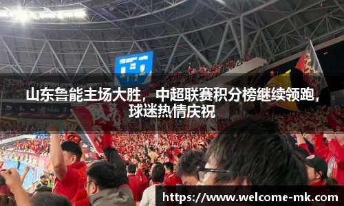 山东鲁能主场大胜，中超联赛积分榜继续领跑，球迷热情庆祝