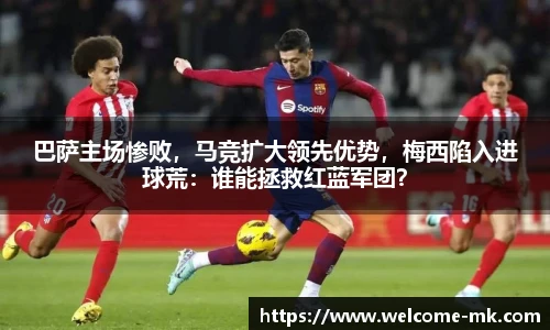巴萨主场惨败,马竞扩大领先优势,梅西陷入进球荒:谁能拯救红蓝军团?