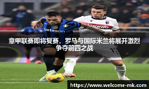 意甲联赛即将复赛,罗马与国际米兰将展开激烈争夺前四之战