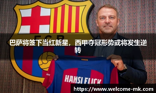 巴萨将签下当红新星,西甲夺冠形势或将发生逆转