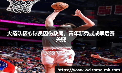 火箭队核心球员因伤缺席,青年新秀或成季后赛关键