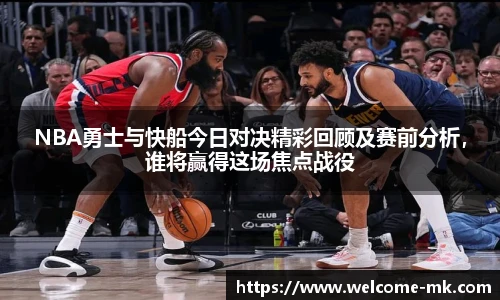NBA勇士与快船今日对决精彩回顾及赛前分析，谁将赢得这场焦点战役